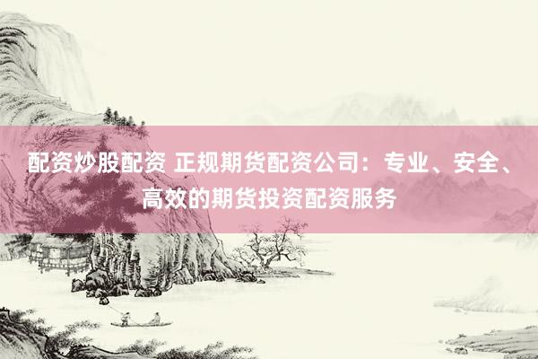 配资炒股配资 正规期货配资公司：专业、安全、高效的期货投资配资服务