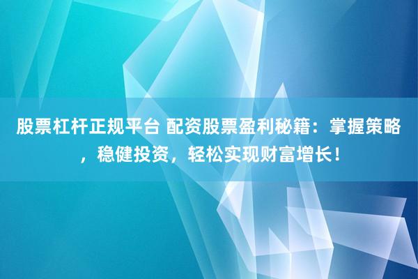 股票杠杆正规平台 配资股票盈利秘籍：掌握策略，稳健投资，轻松实现财富增长！