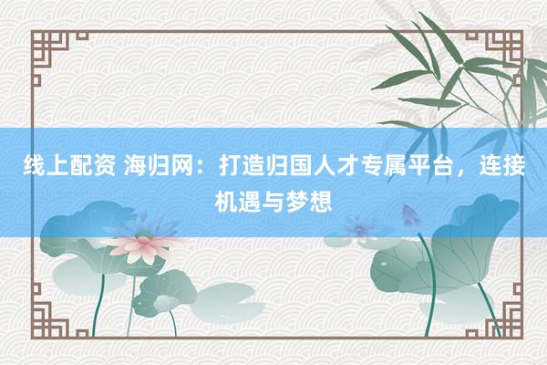线上配资 海归网：打造归国人才专属平台，连接机遇与梦想