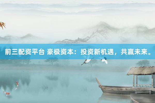 前三配资平台 豪极资本：投资新机遇，共赢未来。
