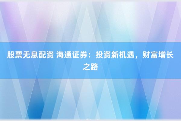 股票无息配资 海通证券：投资新机遇，财富增长之路