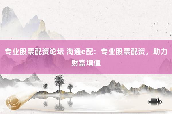 专业股票配资论坛 海通e配：专业股票配资，助力财富增值