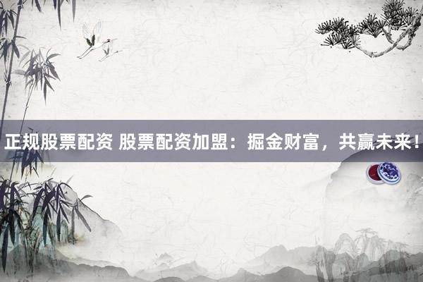 正规股票配资 股票配资加盟：掘金财富，共赢未来！