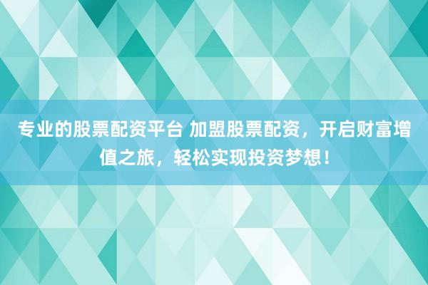 专业的股票配资平台 加盟股票配资，开启财富增值之旅，轻松实现投资梦想！