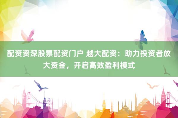 配资资深股票配资门户 越大配资：助力投资者放大资金，开启高效盈利模式
