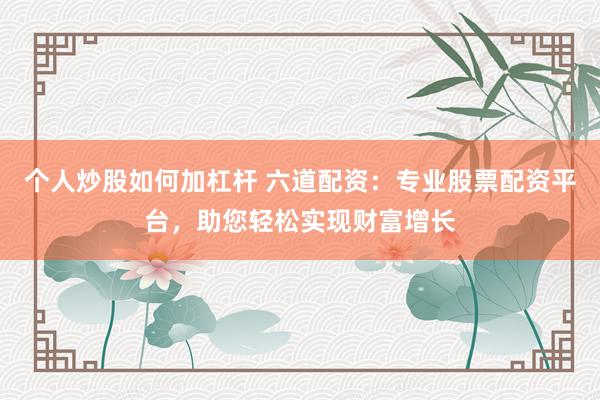个人炒股如何加杠杆 六道配资：专业股票配资平台，助您轻松实现财富增长
