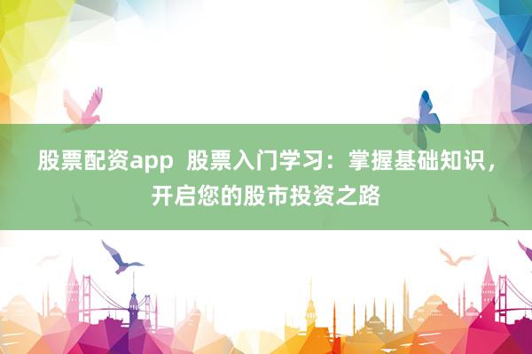 股票配资app  股票入门学习：掌握基础知识，开启您的股市投资之路
