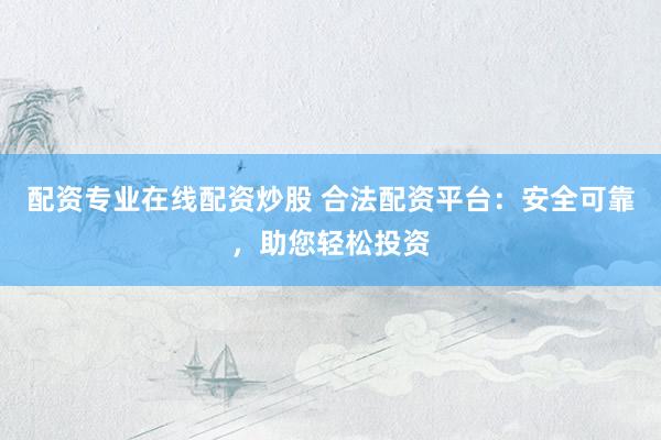 配资专业在线配资炒股 合法配资平台：安全可靠，助您轻松投资