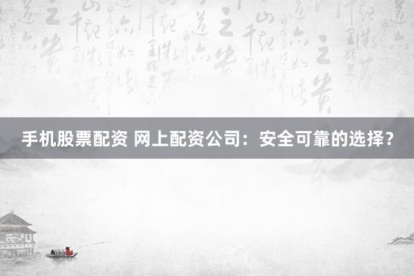 手机股票配资 网上配资公司：安全可靠的选择？