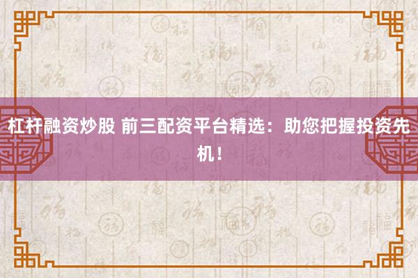 杠杆融资炒股 前三配资平台精选：助您把握投资先机！