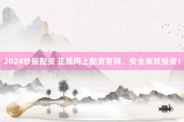 2024炒股配资 正规网上配资官网，安全高效投资！