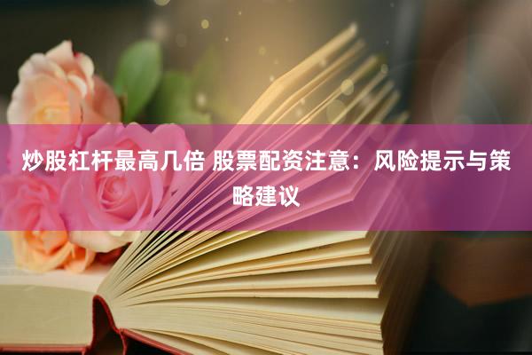 炒股杠杆最高几倍 股票配资注意：风险提示与策略建议
