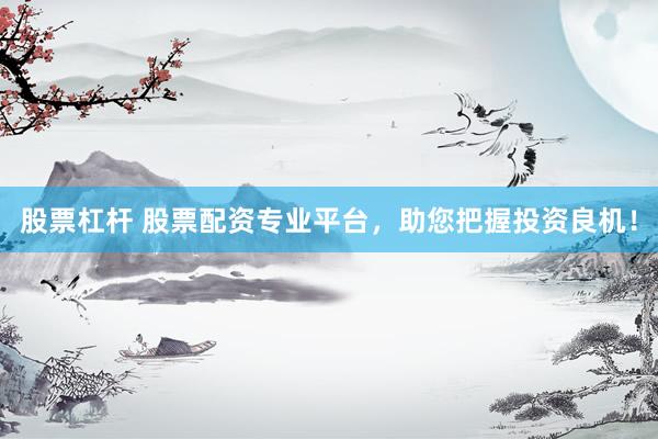 股票杠杆 股票配资专业平台，助您把握投资良机！