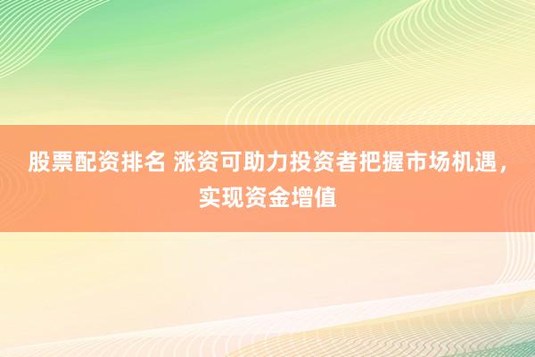 股票配资排名 涨资可助力投资者把握市场机遇，实现资金增值
