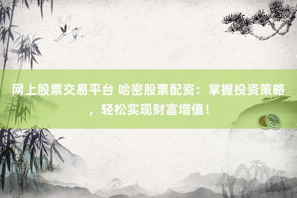 网上股票交易平台 哈密股票配资：掌握投资策略，轻松实现财富增值！