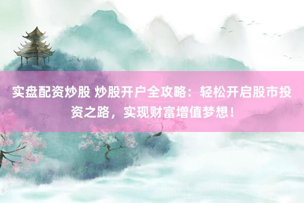 实盘配资炒股 炒股开户全攻略：轻松开启股市投资之路，实现财富增值梦想！
