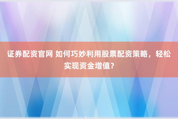 证券配资官网 如何巧妙利用股票配资策略，轻松实现资金增值？