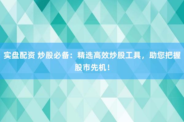实盘配资 炒股必备：精选高效炒股工具，助您把握股市先机！