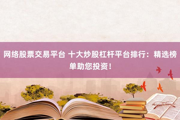 网络股票交易平台 十大炒股杠杆平台排行:精选榜单助您投资!