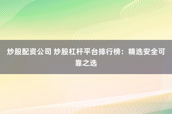 炒股配资公司 炒股杠杆平台排行榜:精选安全可靠之选
