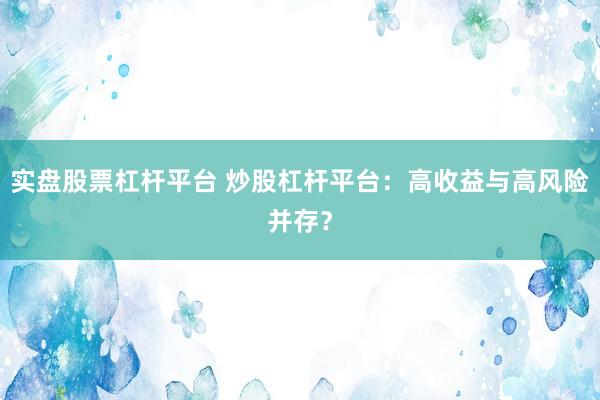 实盘股票杠杆平台 炒股杠杆平台:高收益与高风险并存?