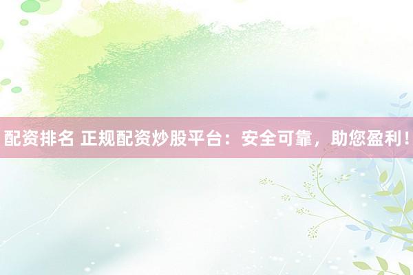 配资排名 正规配资炒股平台:安全可靠,助您盈利!