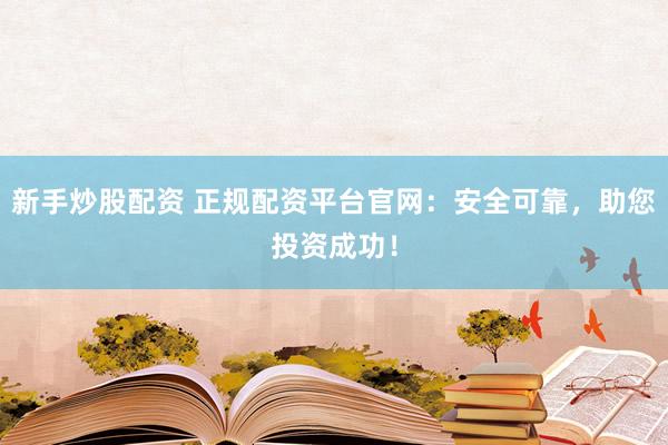 新手炒股配资 正规配资平台官网:安全可靠,助您投资成功!