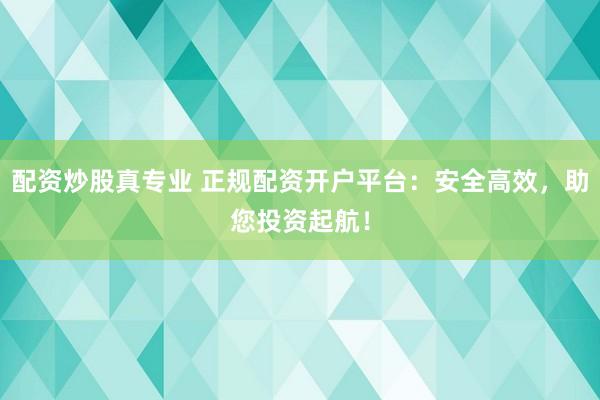 配资炒股真专业 正规配资开户平台:安全高效,助您投资起航!