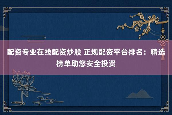 配资专业在线配资炒股 正规配资平台排名:精选榜单助您安全投资