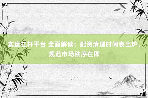 实盘杠杆平台 全面解读:配资清理时间表出炉,规范市场秩序在即