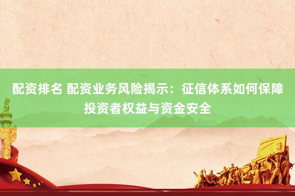 配资排名 配资业务风险揭示:征信体系如何保障投资者权益与资金安全