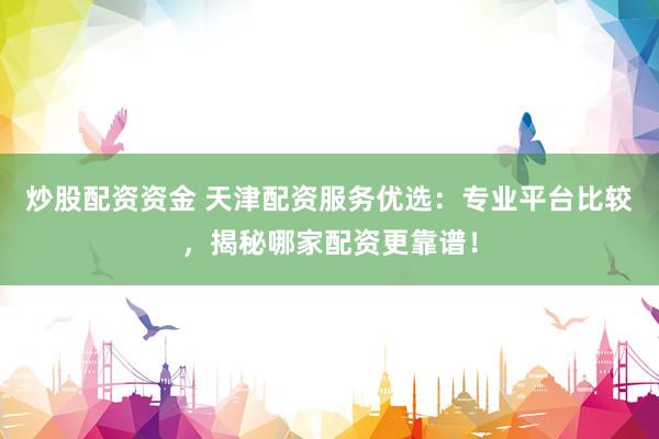 炒股配资资金 天津配资服务优选:专业平台比较,揭秘哪家配资更靠谱!