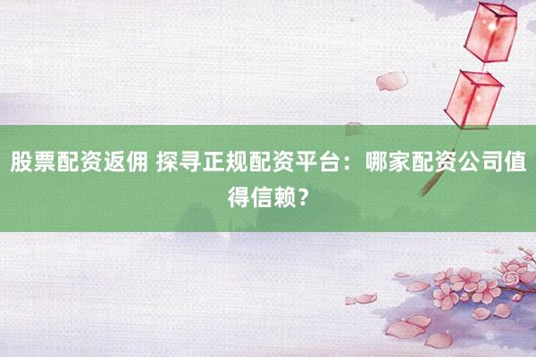 股票配资返佣 探寻正规配资平台:哪家配资公司值得信赖?