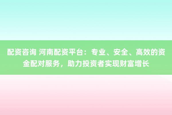 配资咨询 河南配资平台:专业、安全、高效的资金配对服务,助力投资者实现财富增长
