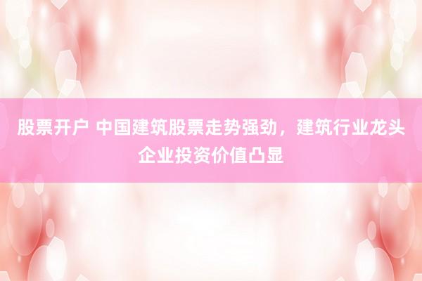股票开户 中国建筑股票走势强劲,建筑行业龙头企业投资价值凸显