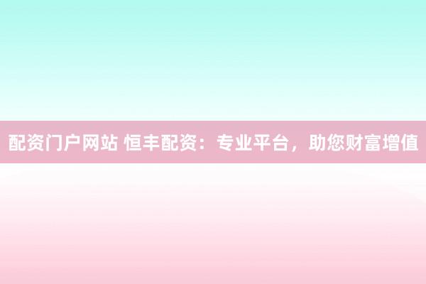 配资门户网站 恒丰配资:专业平台,助您财富增值