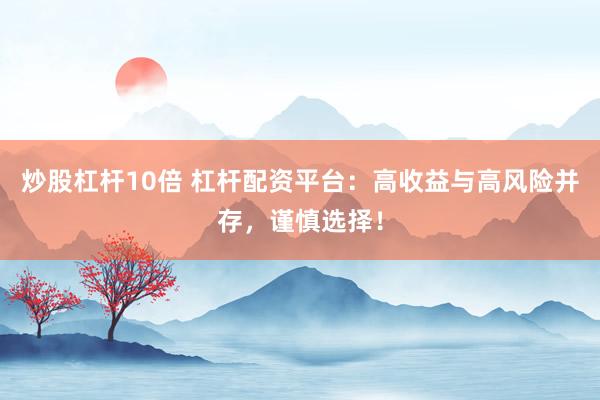 炒股杠杆10倍 杠杆配资平台:高收益与高风险并存,谨慎选择!