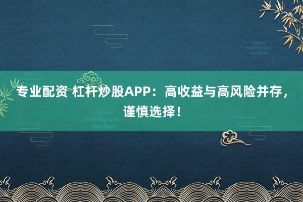 专业配资 杠杆炒股APP:高收益与高风险并存,谨慎选择!