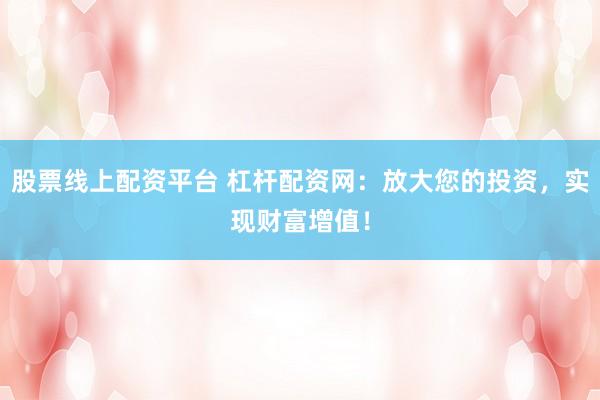 股票线上配资平台 杠杆配资网:放大您的投资,实现财富增值!