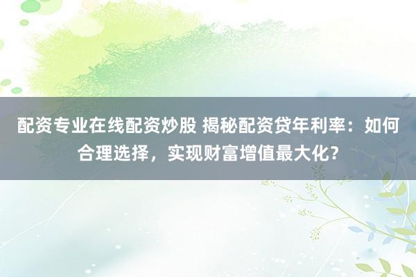 配资专业在线配资炒股 揭秘配资贷年利率:如何合理选择,实现财富增值最大化?