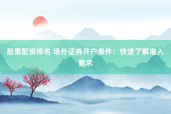 股票配资排名 场外证券开户条件:快速了解准入要求
