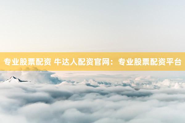 专业股票配资 牛达人配资官网：专业股票配资平台
