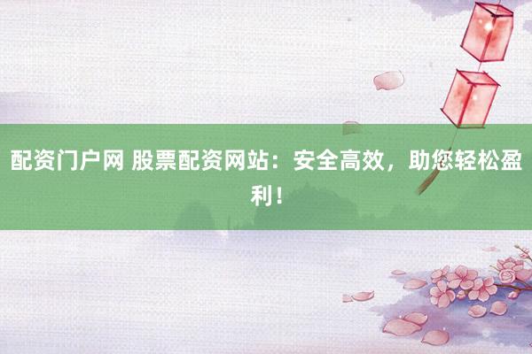配资门户网 股票配资网站：安全高效，助您轻松盈利！