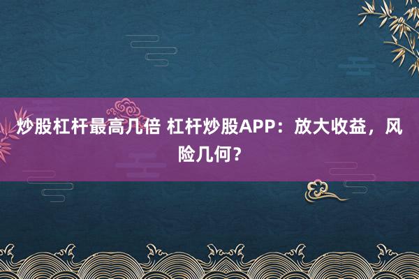 炒股杠杆最高几倍 杠杆炒股APP:放大收益,风险几何?