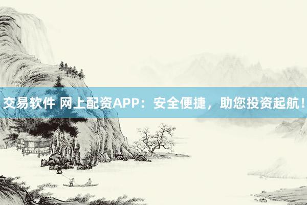 交易软件 网上配资APP:安全便捷,助您投资起航!