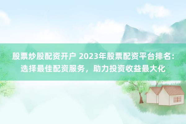 股票炒股配资开户 2023年股票配资平台排名:选择最佳配资服务,助力投资收益最大化