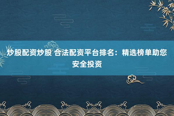 炒股配资炒股 合法配资平台排名：精选榜单助您安全投资