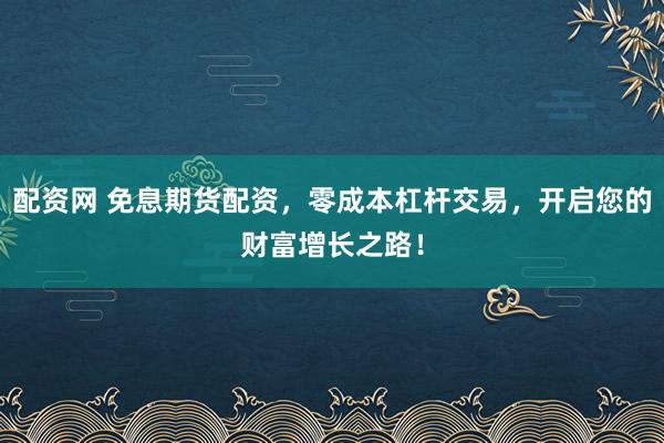 配资网 免息期货配资，零成本杠杆交易，开启您的财富增长之路！