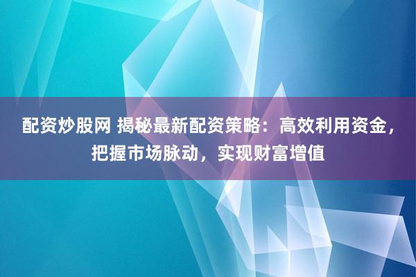 配资炒股网 揭秘最新配资策略:高效利用资金,把握市场脉动,实现财富增值