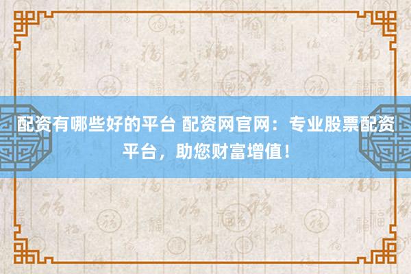 配资有哪些好的平台 配资网官网：专业股票配资平台，助您财富增值！
